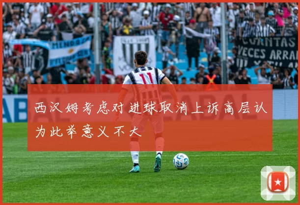 西汉姆考虑对进球取消上诉高层认为此举意义不大