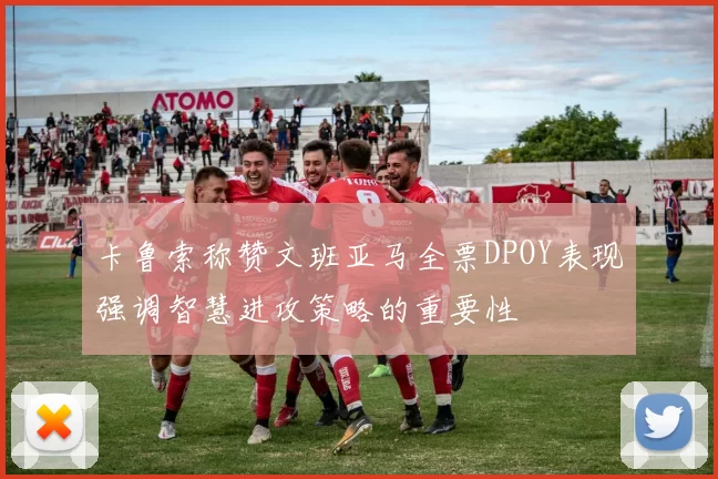卡鲁索称赞文班亚马全票DPOY表现强调智慧进攻策略的重要性