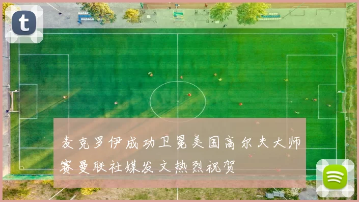 麦克罗伊成功卫冕美国高尔夫大师赛曼联社媒发文热烈祝贺