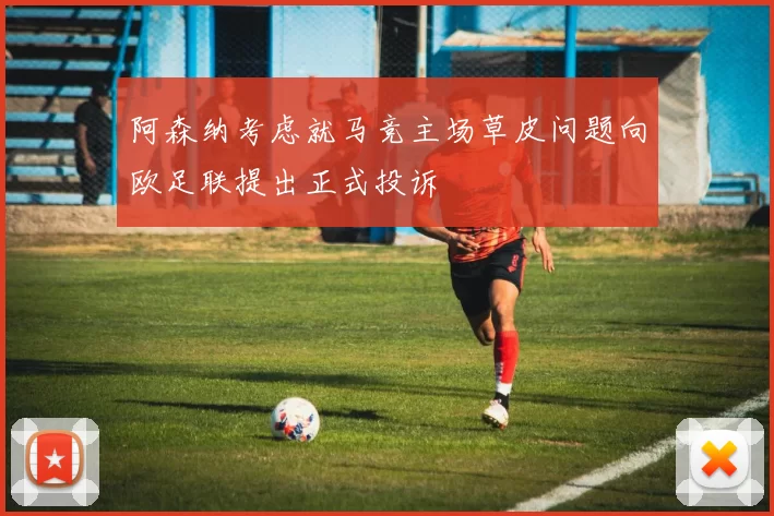 阿森纳考虑就马竞主场草皮问题向欧足联提出正式投诉