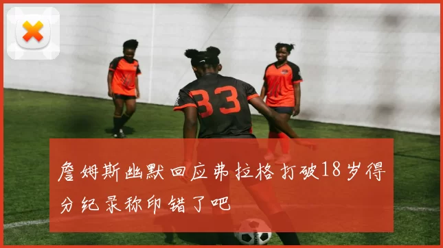 詹姆斯幽默回应弗拉格打破18岁得分纪录称印错了吧