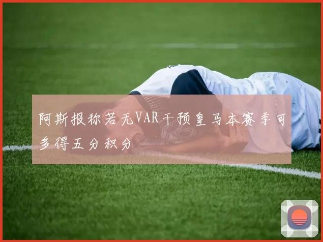 阿斯报称若无VAR干预皇马本赛季可多得五分积分