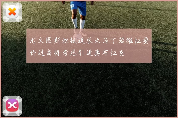 尤文图斯积极追求大马丁若维拉要价过高将考虑引进奥布拉克