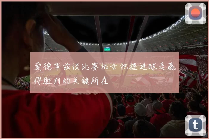 爱德华兹谈比赛机会把握进球是赢得胜利的关键所在