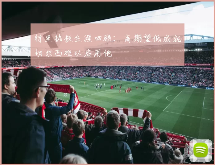 特里执教生涯回顾：高期望低成就切尔西难以启用他