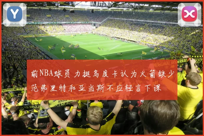 前NBA球员力挺乌度卡认为火箭缺少范弗里特和亚当斯不应轻言下课