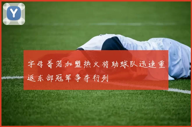 字母哥若加盟热火将助球队迅速重返东部冠军争夺行列
