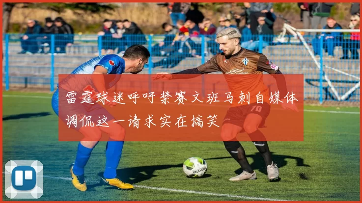 雷霆球迷呼吁禁赛文班马刺自媒体调侃这一请求实在搞笑