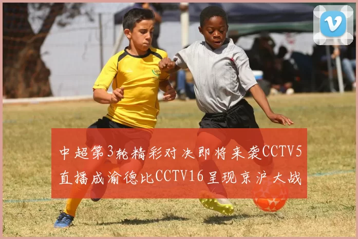 中超第3轮精彩对决即将来袭CCTV5直播成渝德比CCTV16呈现京沪大战