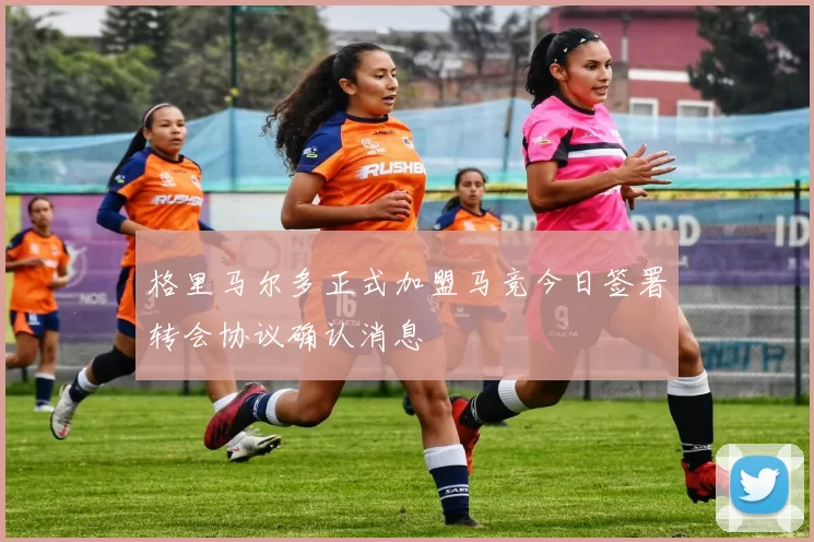 格里马尔多正式加盟马竞今日签署转会协议确认消息