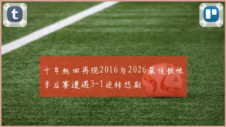 十年轮回再现2016与2026最佳教练季后赛遭遇3-1逆转悲剧