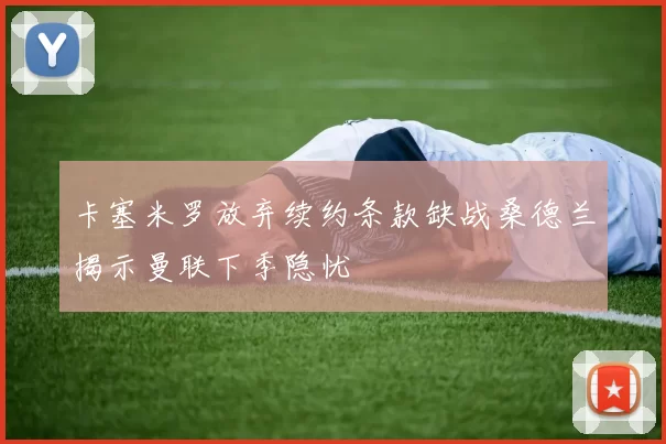 卡塞米罗放弃续约条款缺战桑德兰揭示曼联下季隐忧